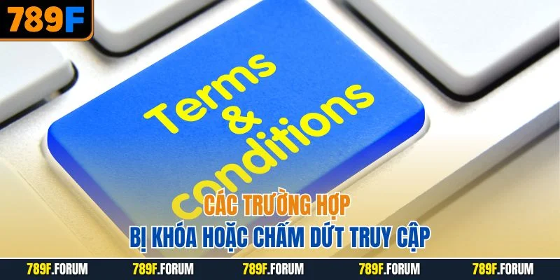 dieu-khoan-dieu-kien-789f-cac-truong-hop-bi-khoa-hoac-cham-dut-truy-cap
